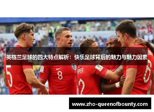 英格兰足球的四大特点解析：快乐足球背后的魅力与魅力因素