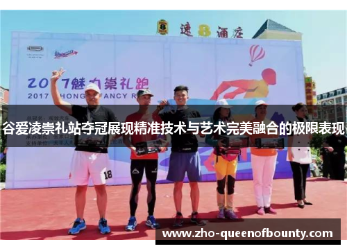 谷爱凌崇礼站夺冠展现精准技术与艺术完美融合的极限表现