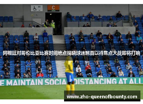 阿根廷对哥伦比亚比赛时间地点揭晓球迷翘首以待焦点大战即将打响