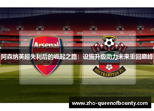 阿森纳英超失利后的崛起之路：设施升级助力未来重回巅峰