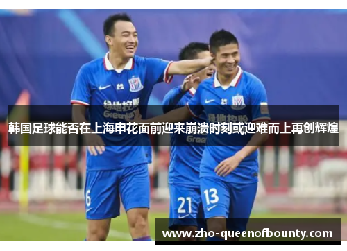 韩国足球能否在上海申花面前迎来崩溃时刻或迎难而上再创辉煌