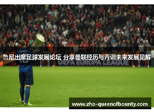 鲁尼出席足球发展论坛 分享曼联经历与青训未来发展见解