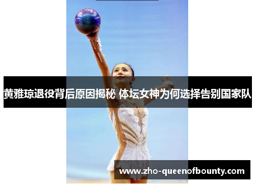 黄雅琼退役背后原因揭秘 体坛女神为何选择告别国家队