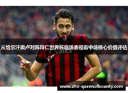 从恰尔汗奥卢对阵拜仁世界杯临场表现看中场核心价值评估