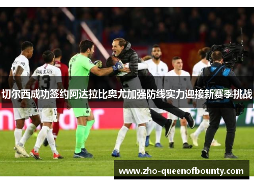 切尔西成功签约阿达拉比奥尤加强防线实力迎接新赛季挑战