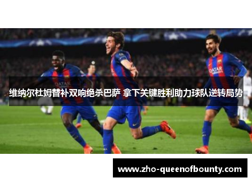 维纳尔杜姆替补双响绝杀巴萨 拿下关键胜利助力球队逆转局势