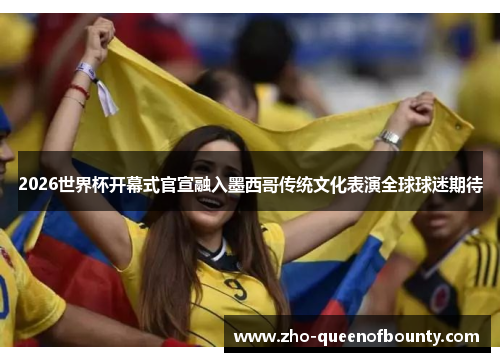 2026世界杯开幕式官宣融入墨西哥传统文化表演全球球迷期待