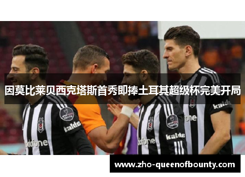 因莫比莱贝西克塔斯首秀即捧土耳其超级杯完美开局