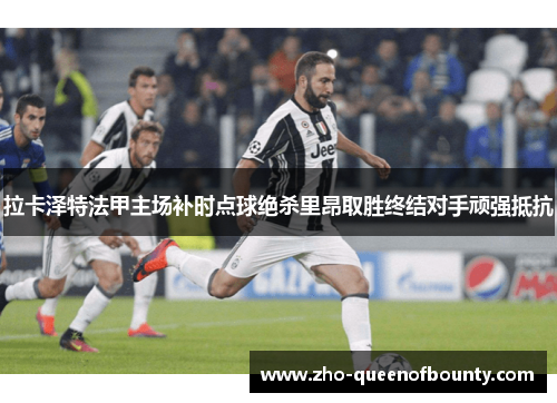 拉卡泽特法甲主场补时点球绝杀里昂取胜终结对手顽强抵抗