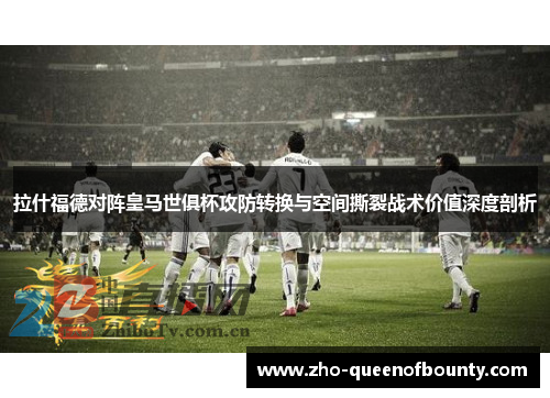 拉什福德对阵皇马世俱杯攻防转换与空间撕裂战术价值深度剖析